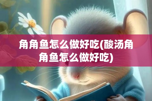 角角鱼怎么做好吃(酸汤角角鱼怎么做好吃)