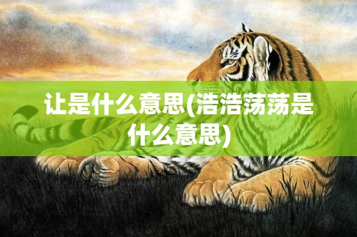 让是什么意思(浩浩荡荡是什么意思)