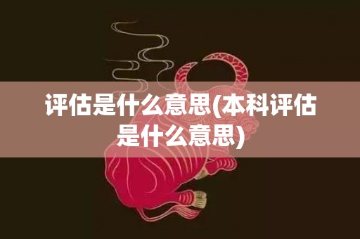 评估是什么意思(本科评估是什么意思)