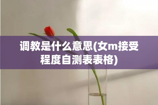 调教是什么意思(女m接受程度自测表表格)