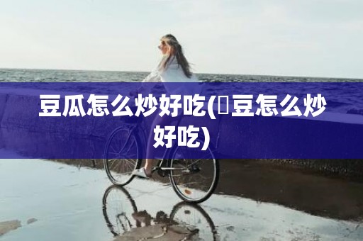 豆瓜怎么炒好吃(矼豆怎么炒好吃)