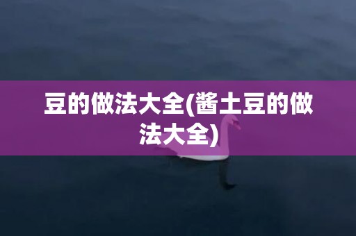 豆的做法大全(酱土豆的做法大全)