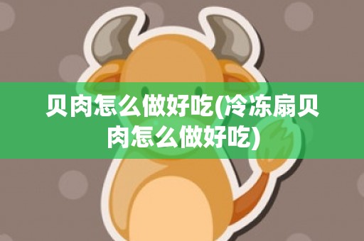 贝肉怎么做好吃(冷冻扇贝肉怎么做好吃)