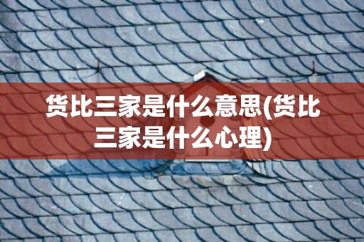 货比三家是什么意思(货比三家是什么心理)