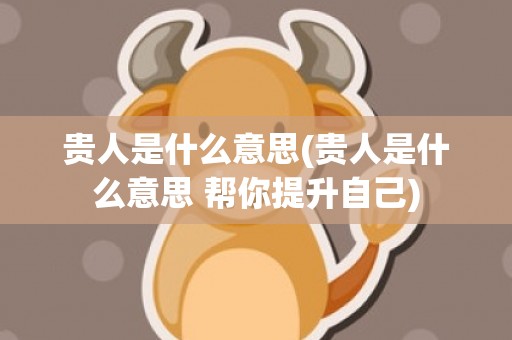 贵人是什么意思(贵人是什么意思 帮你提升自己)
