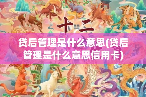 贷后管理是什么意思(贷后管理是什么意思信用卡)