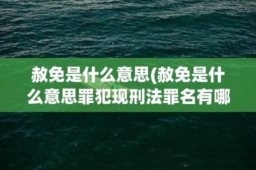 赦免是什么意思(赦免是什么意思罪犯现刑法罪名有哪些)