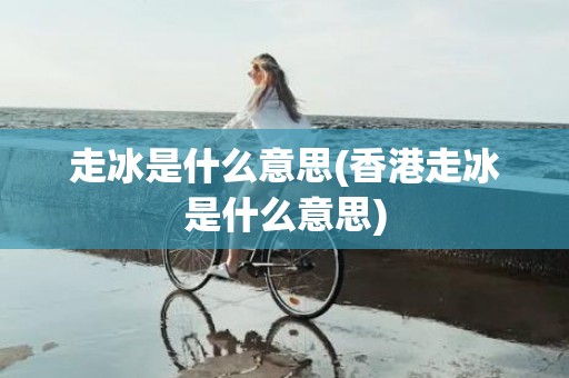 走冰是什么意思(香港走冰是什么意思)
