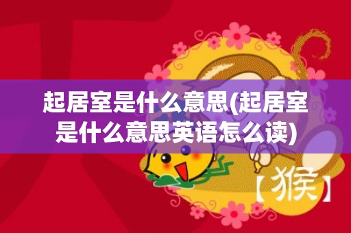 起居室是什么意思(起居室是什么意思英语怎么读)