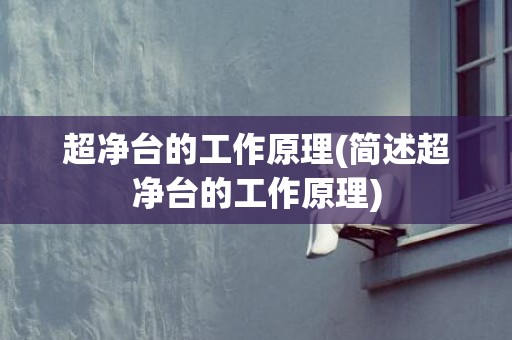 超净台的工作原理(简述超净台的工作原理)