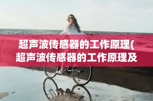 超声波传感器的工作原理(超声波传感器的工作原理及组成)