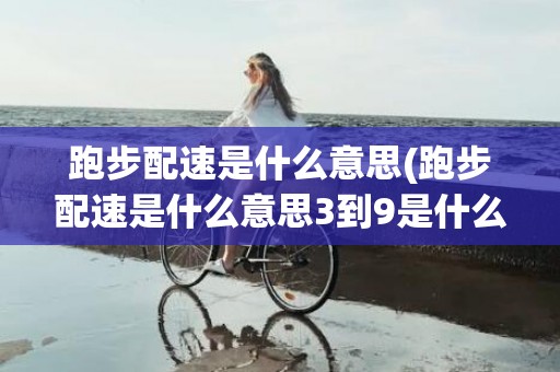跑步配速是什么意思(跑步配速是什么意思3到9是什么意思)