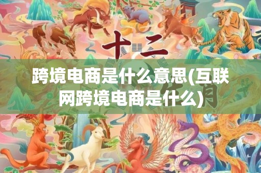 跨境电商是什么意思(互联网跨境电商是什么)