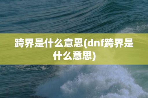 跨界是什么意思(dnf跨界是什么意思)