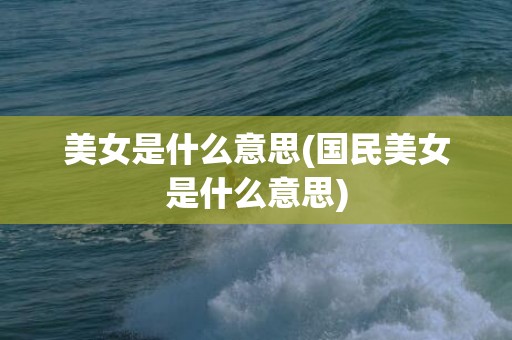美女是什么意思(国民美女是什么意思)