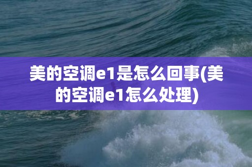 美的空调e1是怎么回事(美的空调e1怎么处理)