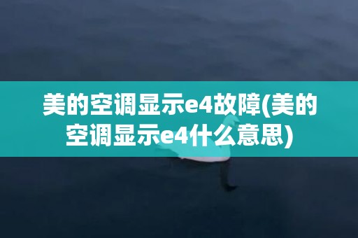 美的空调显示e4故障(美的空调显示e4什么意思)