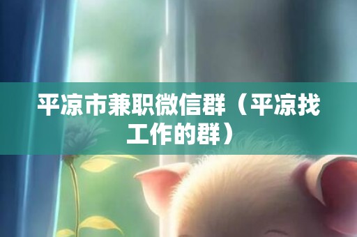 平凉市兼职微信群（平凉找工作的群）