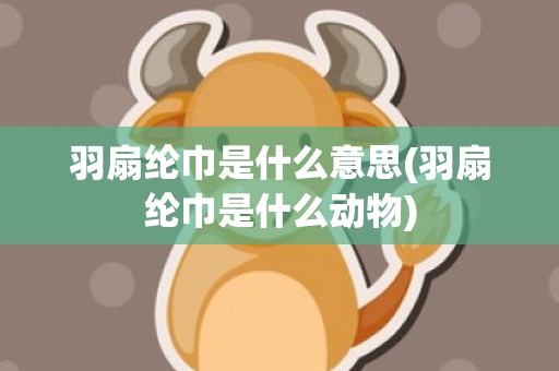羽扇纶巾是什么意思(羽扇纶巾是什么动物)