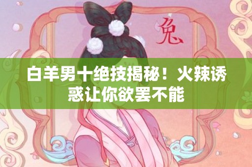 白羊男十绝技揭秘！火辣诱惑让你欲罢不能