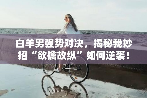 白羊男强势对决，揭秘我妙招“欲擒故纵”如何逆袭！