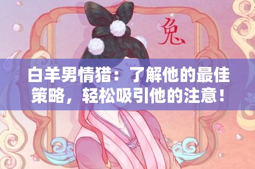 白羊男情猎：了解他的最佳策略，轻松吸引他的注意！