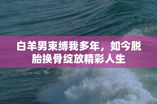 白羊男束缚我多年，如今脱胎换骨绽放精彩人生