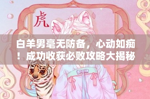 白羊男毫无防备，心动如痴！成功收获必败攻略大揭秘！