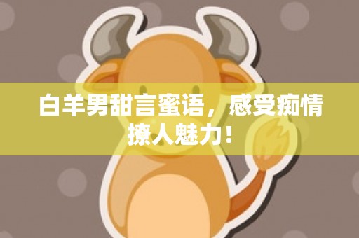 白羊男甜言蜜语，感受痴情撩人魅力！