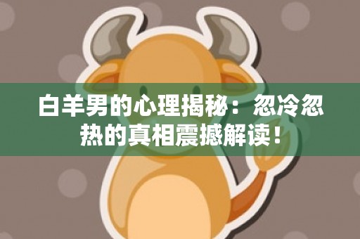 白羊男的心理揭秘：忽冷忽热的真相震撼解读！