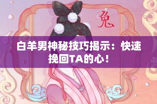 白羊男神秘技巧揭示：快速挽回TA的心！