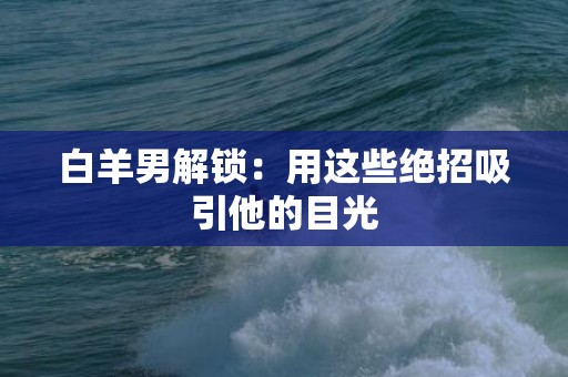 白羊男解锁：用这些绝招吸引他的目光