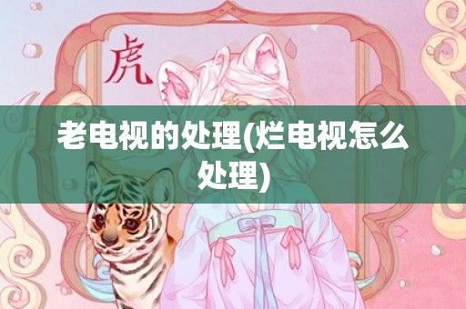 老电视的处理(烂电视怎么处理)