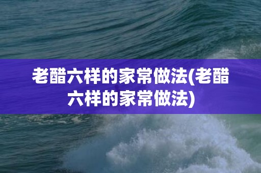 老醋六样的家常做法(老醋六样的家常做法)