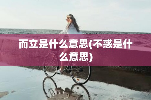 而立是什么意思(不惑是什么意思)