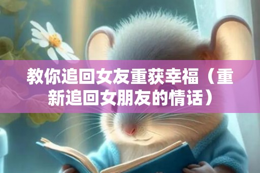 教你追回女友重获幸福（重新追回女朋友的情话）