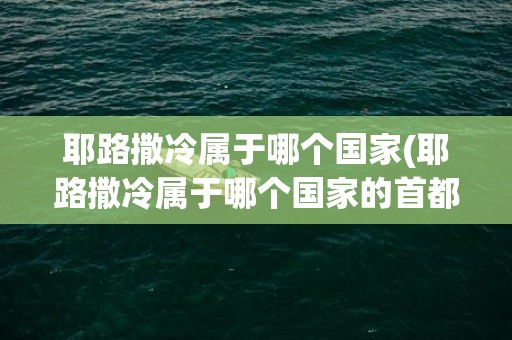 耶路撒冷属于哪个国家(耶路撒冷属于哪个国家的首都)