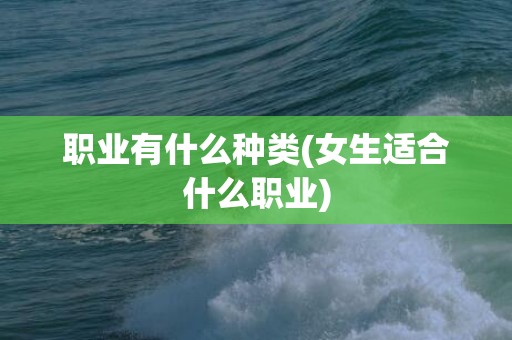 职业有什么种类(女生适合什么职业)