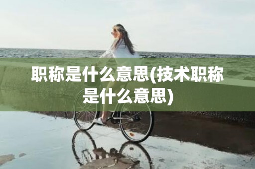 职称是什么意思(技术职称是什么意思)