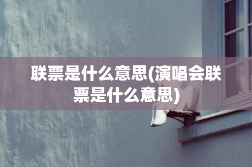 联票是什么意思(演唱会联票是什么意思)