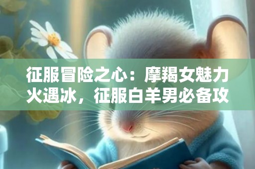 征服冒险之心：摩羯女魅力火遇冰，征服白羊男必备攻略！