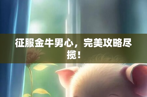 征服金牛男心，完美攻略尽揽！