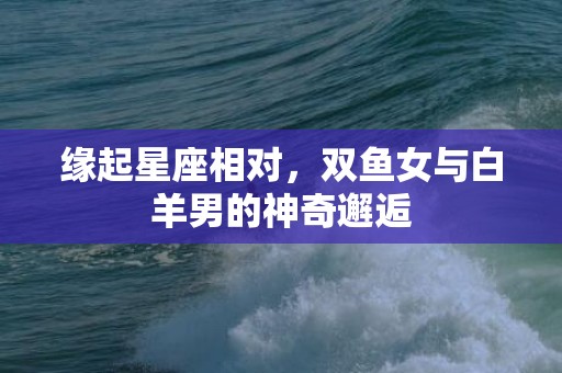 缘起星座相对，双鱼女与白羊男的神奇邂逅