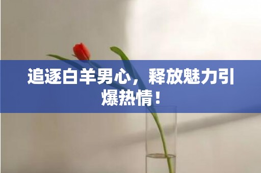 追逐白羊男心，释放魅力引爆热情！