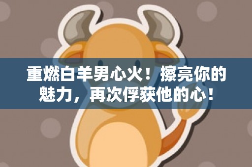 重燃白羊男心火！擦亮你的魅力，再次俘获他的心！