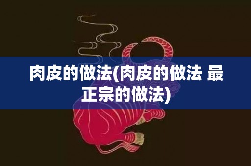肉皮的做法(肉皮的做法 最正宗的做法)