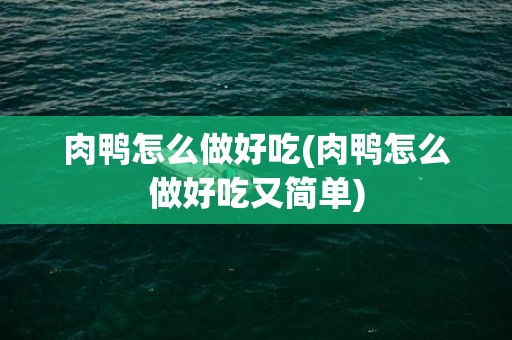 肉鸭怎么做好吃(肉鸭怎么做好吃又简单)