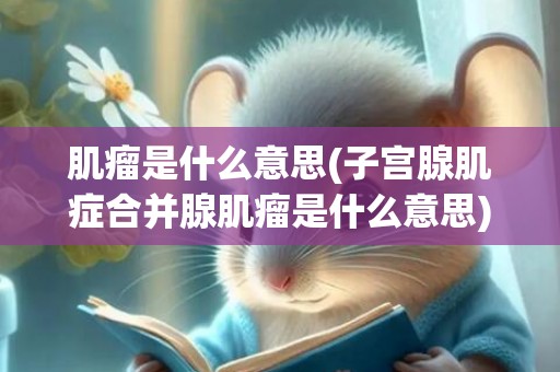 肌瘤是什么意思(子宫腺肌症合并腺肌瘤是什么意思)