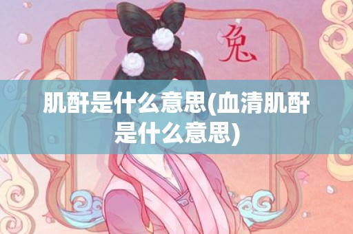 肌酐是什么意思(血清肌酐是什么意思)