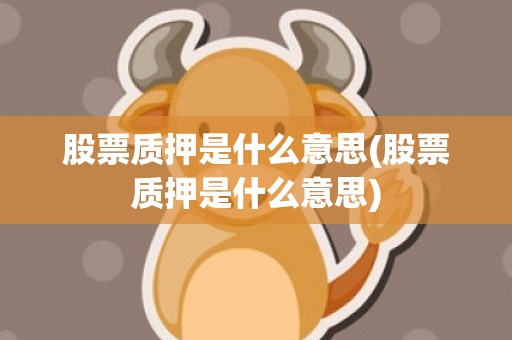 股票质押是什么意思(股票质押是什么意思)